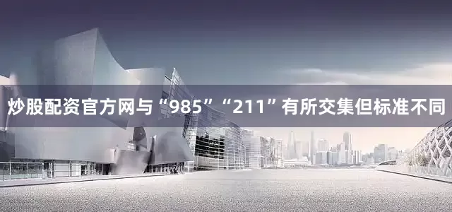 炒股配资官方网与“985”“211”有所交集但标准不同