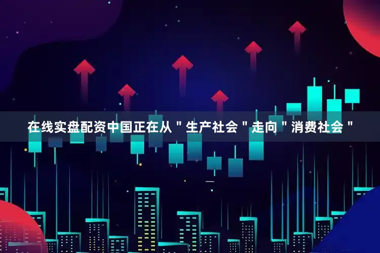 在线实盘配资中国正在从＂生产社会＂走向＂消费社会＂