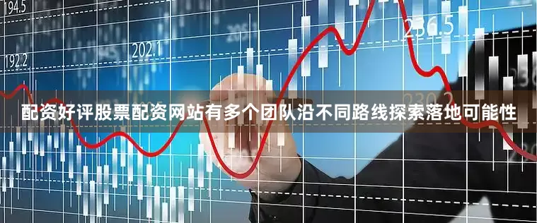 配资好评股票配资网站有多个团队沿不同路线探索落地可能性