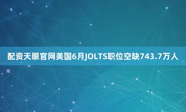 配资天眼官网美国6月JOLTS职位空缺743.7万人