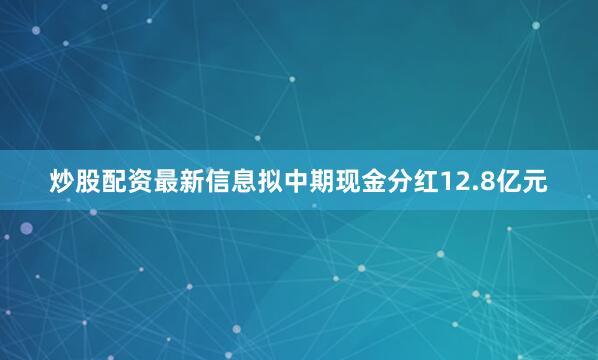 炒股配资最新信息拟中期现金分红12.8亿元