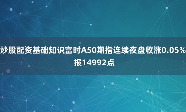 炒股配资基础知识富时A50期指连续夜盘收涨0.05% 报14992点