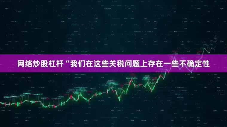网络炒股杠杆“我们在这些关税问题上存在一些不确定性