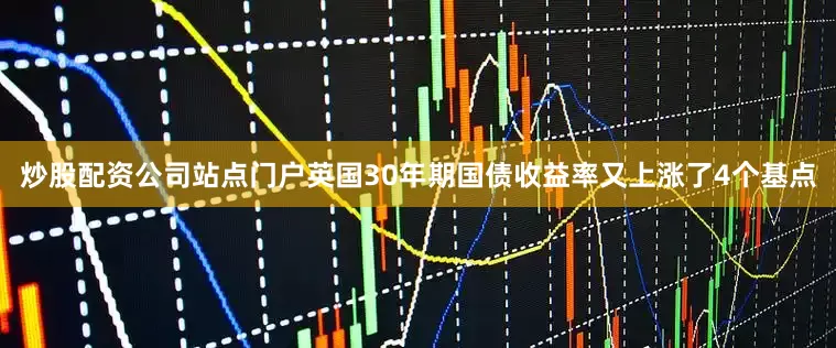 炒股配资公司站点门户英国30年期国债收益率又上涨了4个基点