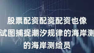 股票配资配资配资也像一个试图捕捉潮汐规律的海岸测绘员