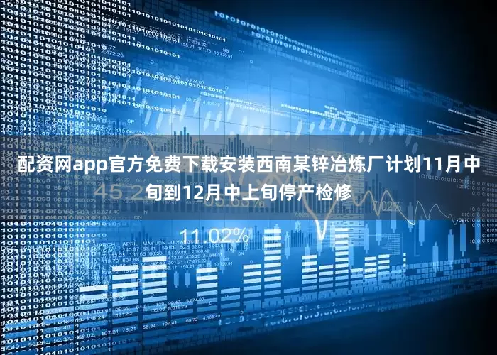 配资网app官方免费下载安装西南某锌冶炼厂计划11月中旬到12月中上旬停产检修