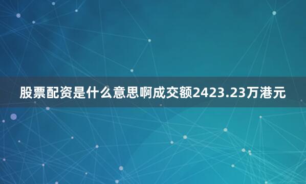 股票配资是什么意思啊成交额2423.23万港元