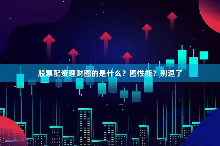 股票配资理财图的是什么？图性能？别逗了