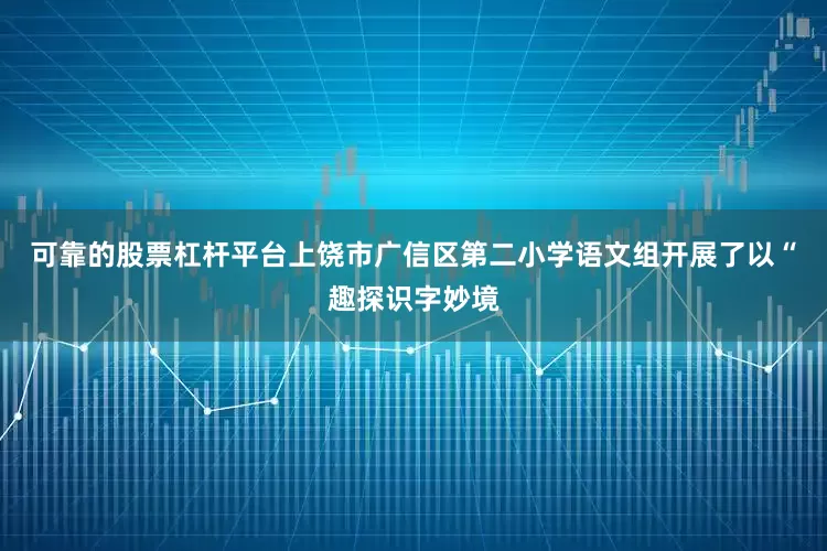 可靠的股票杠杆平台上饶市广信区第二小学语文组开展了以“趣探识字妙境